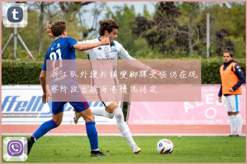 浙江队外援朴镇燮脚踝受伤仍在观察阶段出战海港情况待定