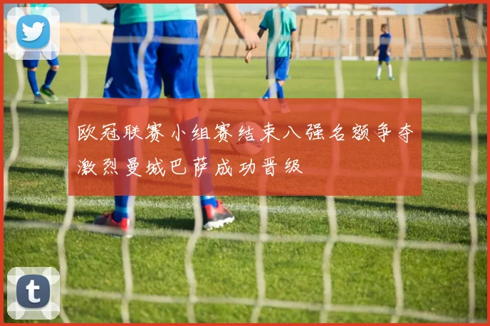 欧冠联赛小组赛结束八强名额争夺激烈曼城巴萨成功晋级