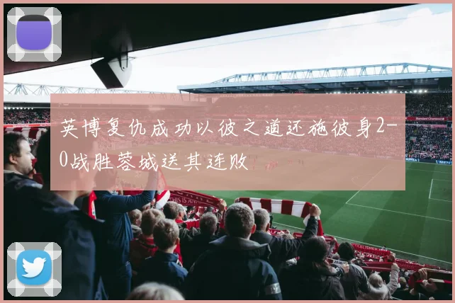英博复仇成功以彼之道还施彼身2-0战胜蓉城送其连败