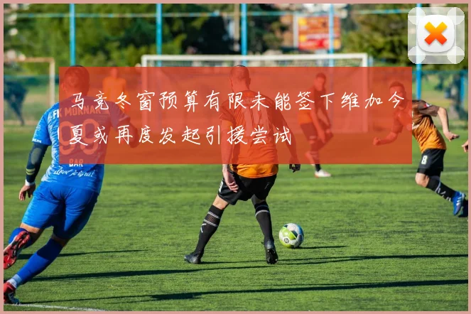 马竞冬窗预算有限未能签下维加今夏或再度发起引援尝试