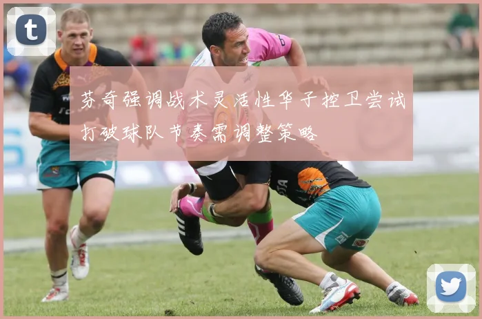 芬奇强调战术灵活性华子控卫尝试打破球队节奏需调整策略
