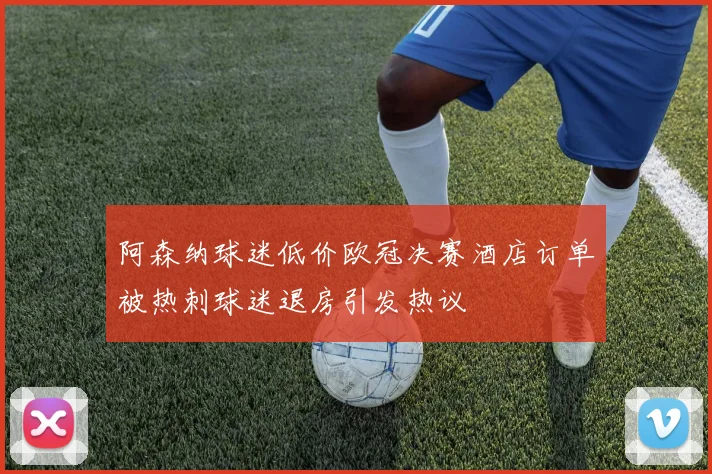 阿森纳球迷低价欧冠决赛酒店订单被热刺球迷退房引发热议