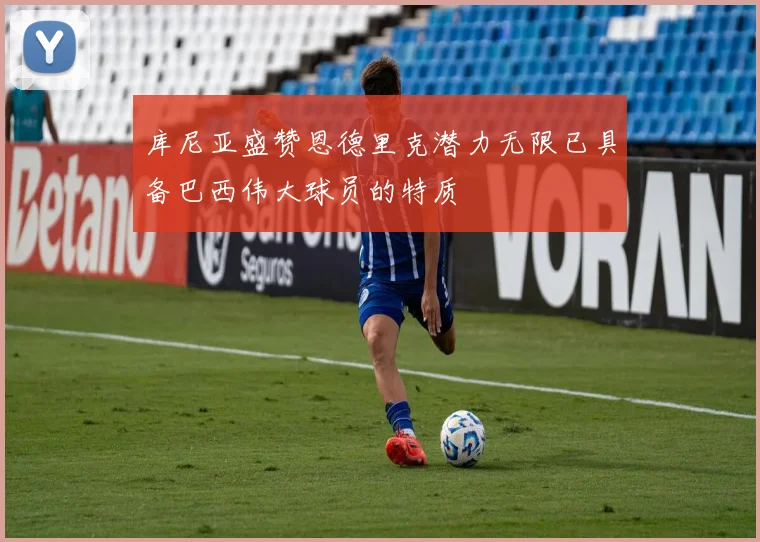 库尼亚盛赞恩德里克潜力无限已具备巴西伟大球员的特质