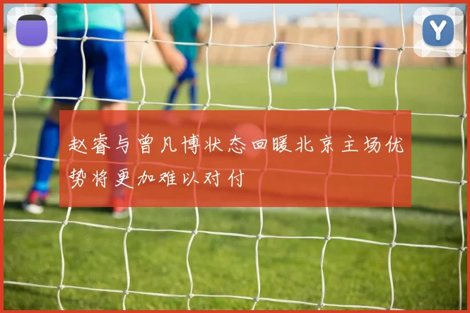 赵睿与曾凡博状态回暖北京主场优势将更加难以对付