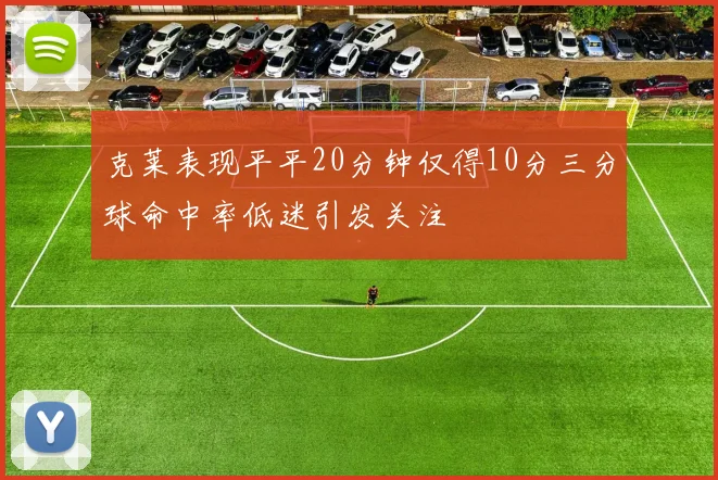 克莱表现平平20分钟仅得10分三分球命中率低迷引发关注