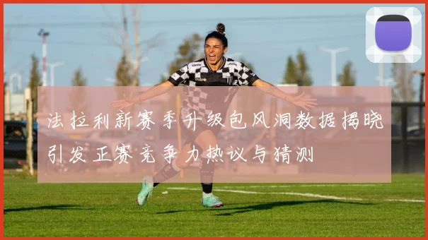法拉利新赛季升级包风洞数据揭晓引发正赛竞争力热议与猜测