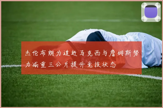 杰伦布朗为追赶马克西与詹姆斯努力减重三公斤提升竞技状态